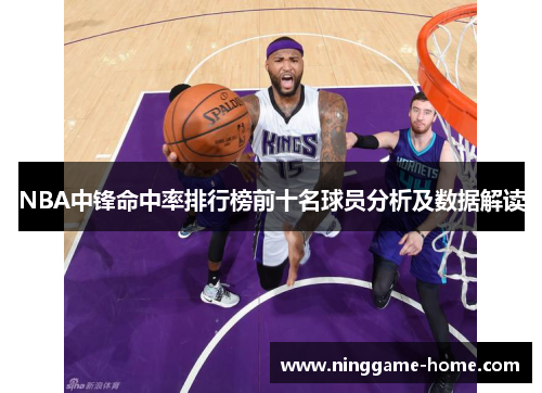 NBA中锋命中率排行榜前十名球员分析及数据解读