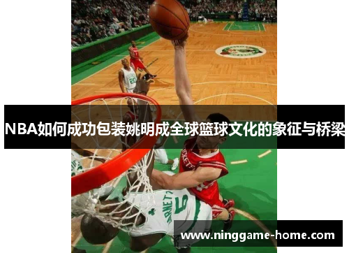 NBA如何成功包装姚明成全球篮球文化的象征与桥梁
