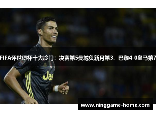 FIFA评世俱杯十大冷门：决赛第5曼城负新月第3，巴黎4-0皇马第7