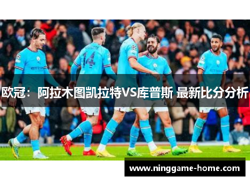 欧冠：阿拉木图凯拉特VS库普斯 最新比分分析