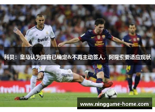 科贝：皇马认为阵容已确定&不再主动签人，阿隆索要适应现状