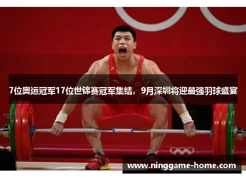 7位奥运冠军17位世锦赛冠军集结，9月深圳将迎最强羽球盛宴